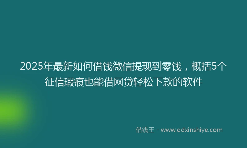 2025年最新如何借钱微信提现到零钱，概括5个征信瑕疵也能借网贷轻松下款的软件