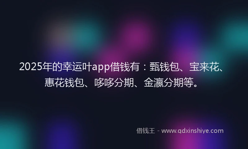 2025年的幸运叶app借钱有：甄钱包、宝来花、惠花钱包、哆哆分期、金瀛分期等。