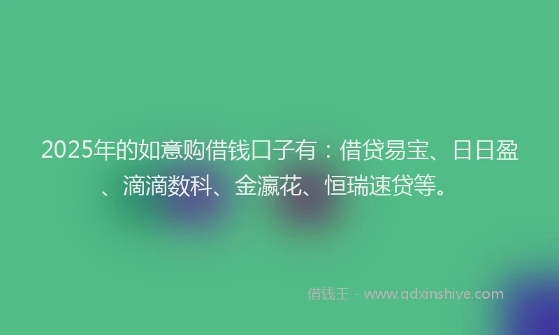 2025年的如意购借钱口子有：借贷易宝、日日盈、滴滴数科、金瀛花、恒瑞速贷等。