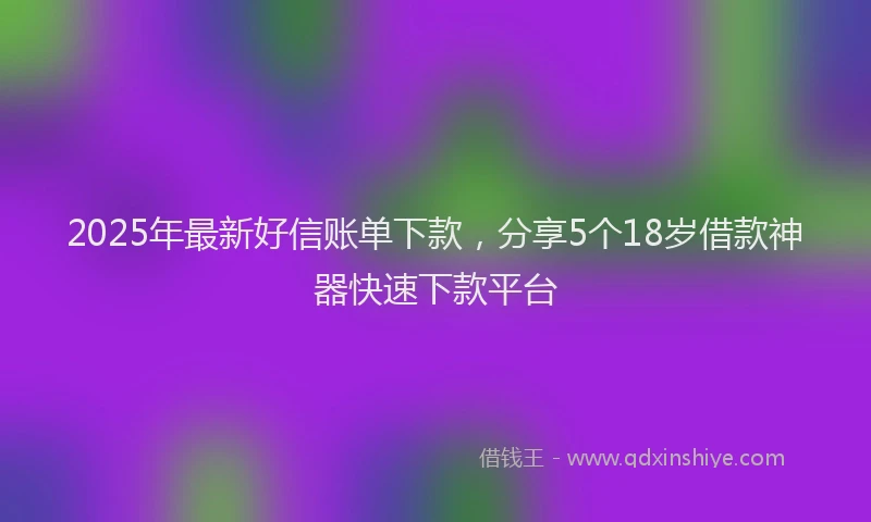 2025年最新好信账单下款，分享5个18岁借款神器快速下款平台
