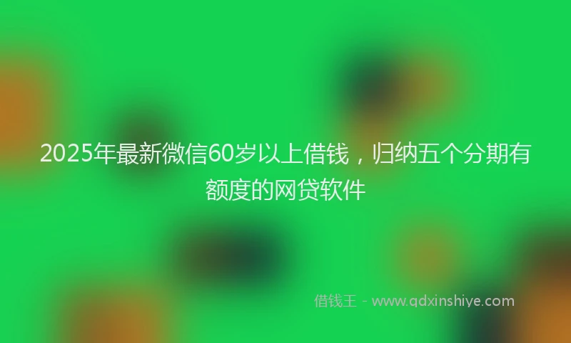 2025年最新微信60岁以上借钱，归纳五个分期有额度的网贷软件