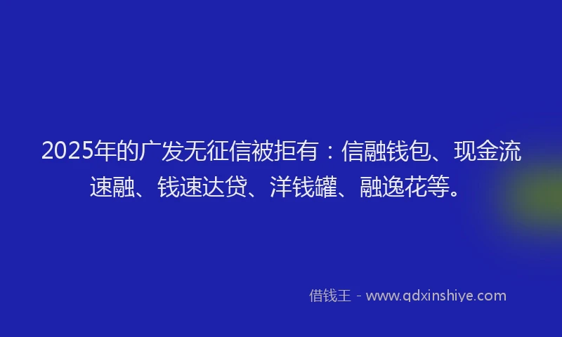 2025年的广发无征信被拒有：信融钱包、现金流速融、钱速达贷、洋钱罐、融逸花等。