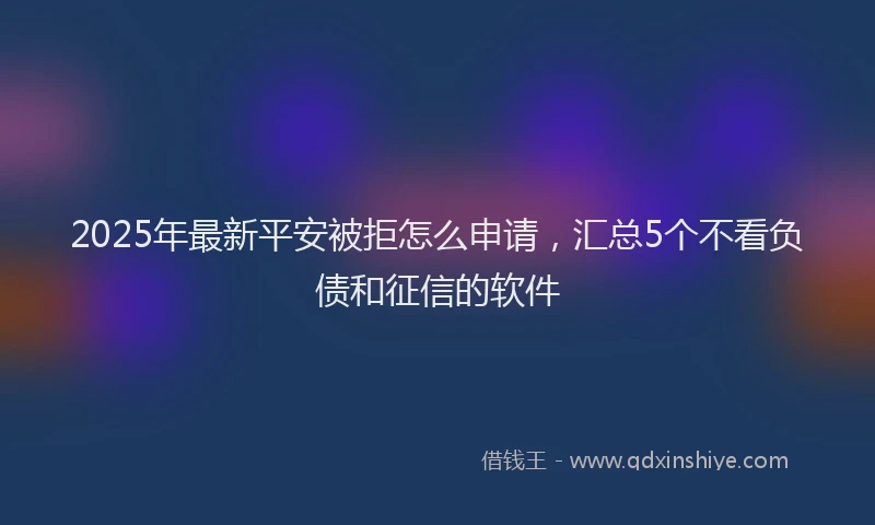 2025年最新平安被拒怎么申请，汇总5个不看负债和征信的软件