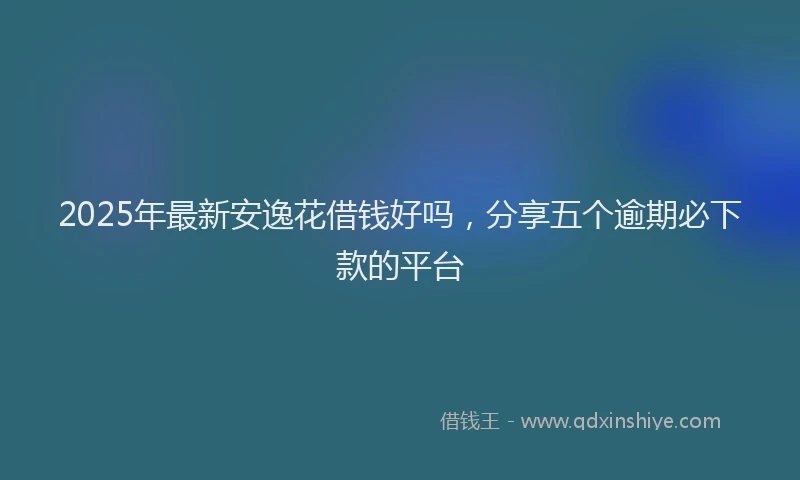 2025年最新安逸花借钱好吗，分享五个逾期必下款的平台