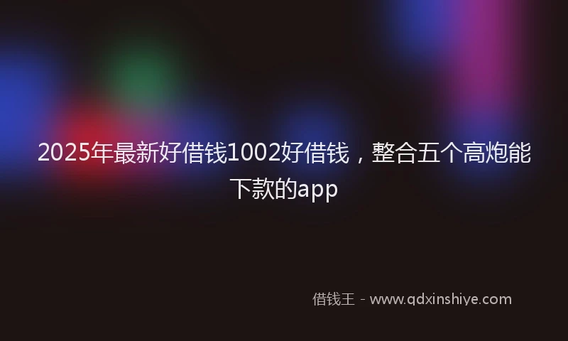 2025年最新好借钱1002好借钱，整合五个高炮能下款的app