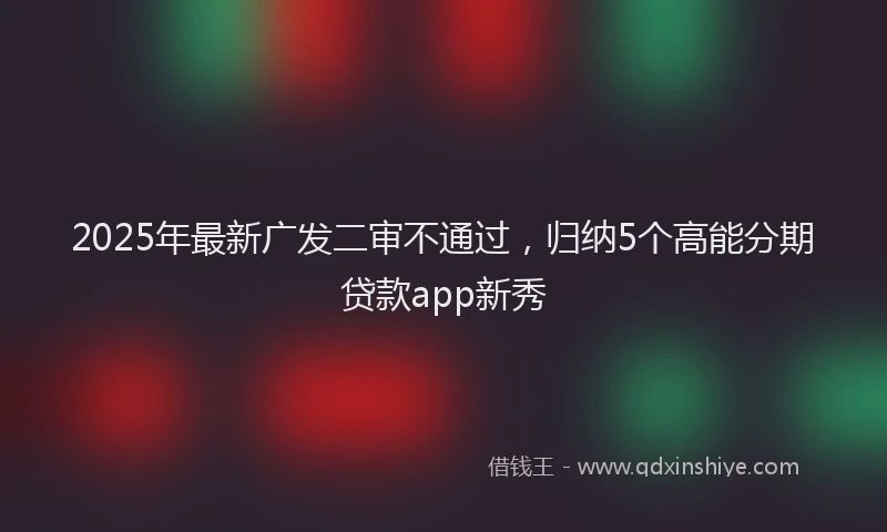 2025年最新广发二审不通过，归纳5个高能分期贷款app新秀