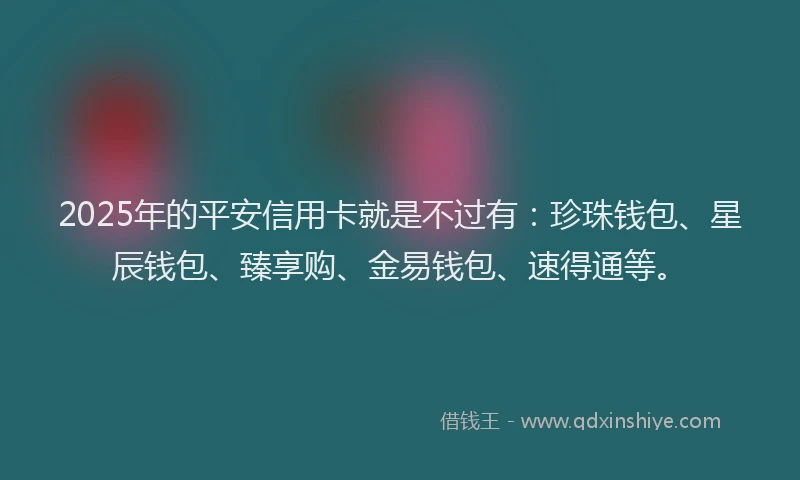 2025年的平安信用卡就是不过有：珍珠钱包、星辰钱包、臻享购、金易钱包、速得通等。