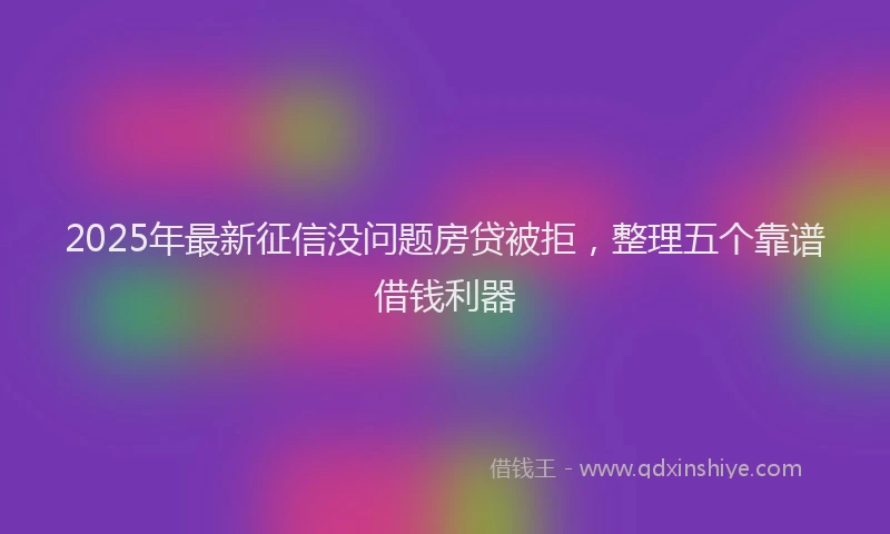 2025年最新征信没问题房贷被拒，整理五个靠谱借钱利器