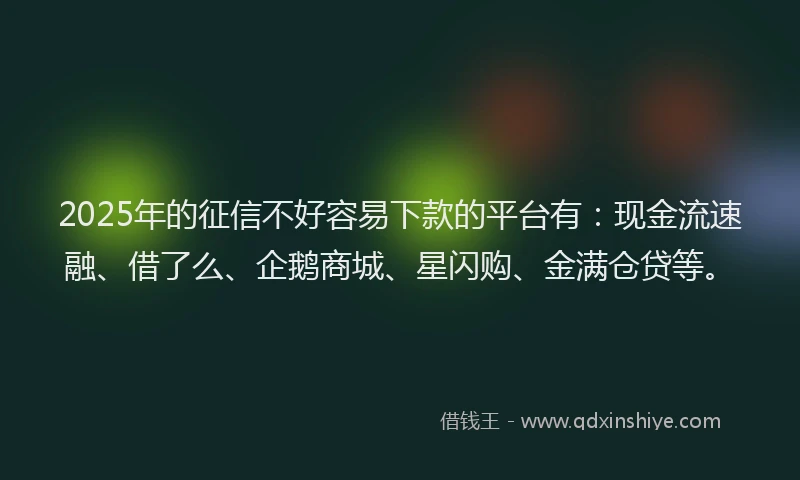 2025年的征信不好容易下款的平台有：现金流速融、借了么、企鹅商城、星闪购、金满仓贷等。