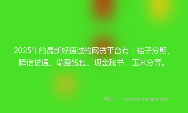 2025年的最新好通过的网贷平台有：桔子分期、瞬信贷通、瑞盈钱包、现金秘书、玉米分等。