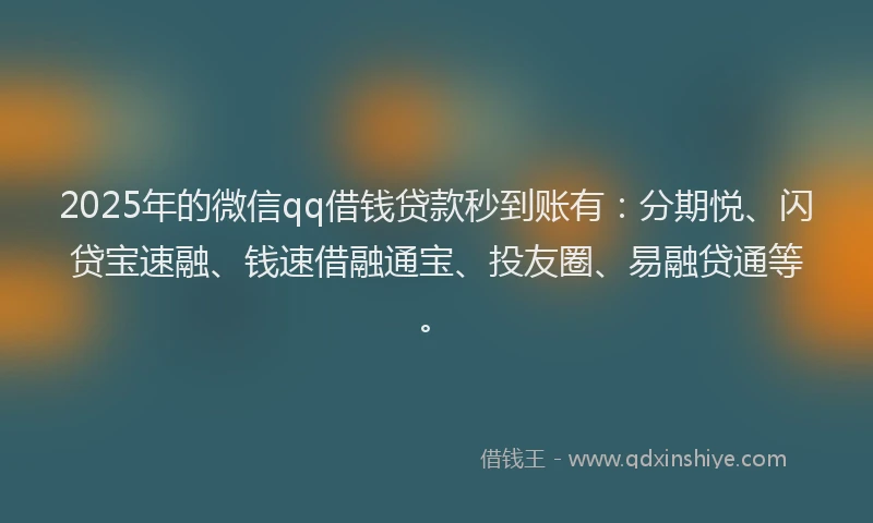 2025年的微信qq借钱贷款秒到账有：分期悦、闪贷宝速融、钱速借融通宝、投友圈、易融贷通等。