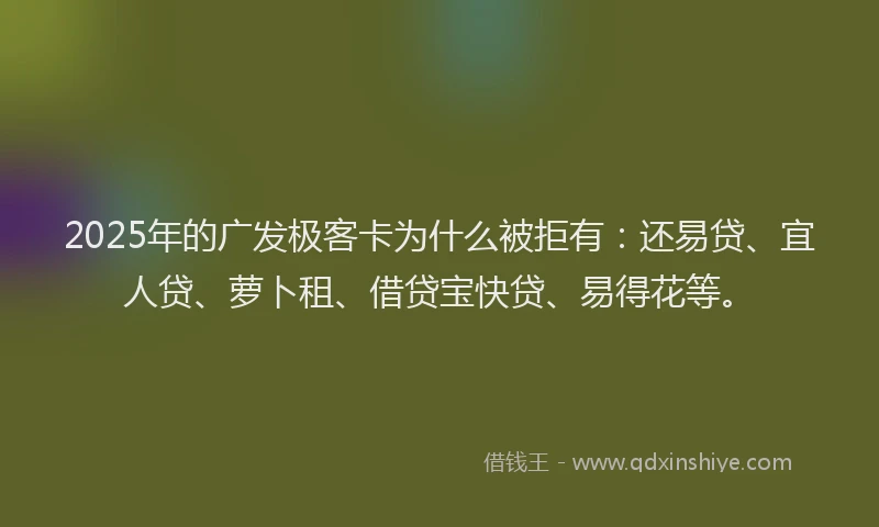 2025年的广发极客卡为什么被拒有：还易贷、宜人贷、萝卜租、借贷宝快贷、易得花等。