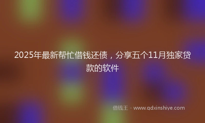 2025年最新帮忙借钱还债，分享五个11月独家贷款的软件