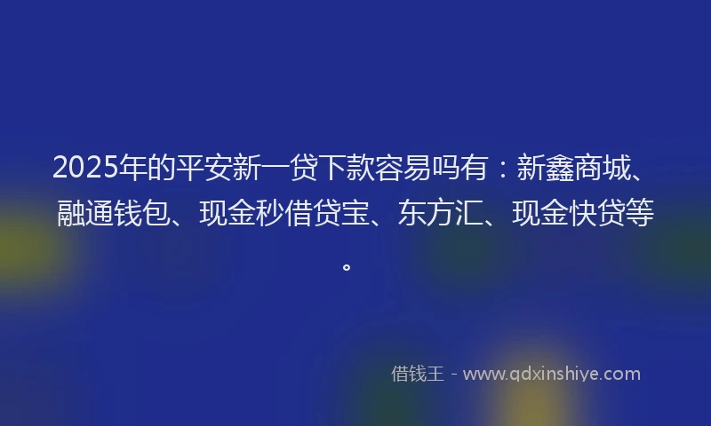 2025年的平安新一贷下款容易吗有：新鑫商城、融通钱包、现金秒借贷宝、东方汇、现金快贷等。