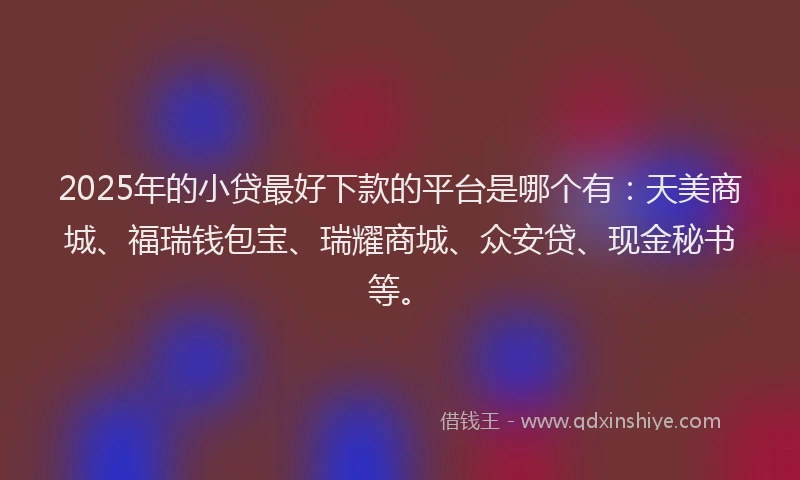 2025年的小贷最好下款的平台是哪个有：天美商城、福瑞钱包宝、瑞耀商城、众安贷、现金秘书等。