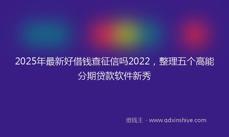 2025年最新好借钱查征信吗2022，整理五个高能分期贷款软件新秀