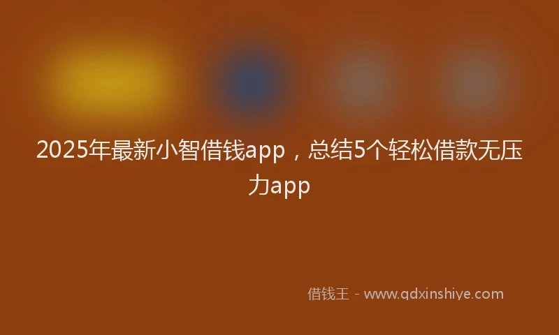 2025年最新小智借钱app，总结5个轻松借款无压力app