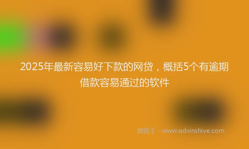 2025年最新容易好下款的网贷，概括5个有逾期借款容易通过的软件