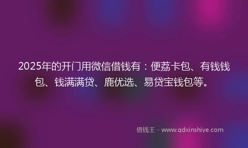 2025年的开门用微信借钱有：便荔卡包、有钱钱包、钱满满贷、鹿优选、易贷宝钱包等。