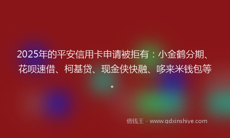 2025年的平安信用卡申请被拒有：小金鹤分期、花呗速借、柯基贷、现金侠快融、哆来米钱包等。