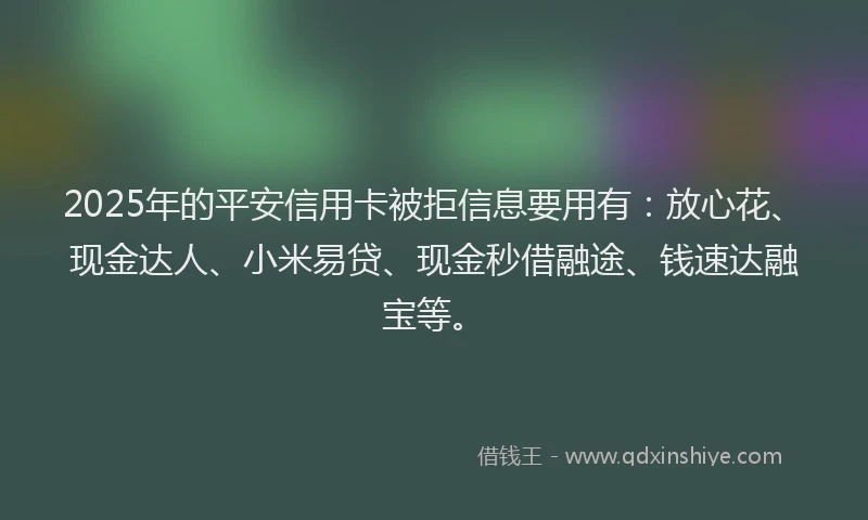 2025年的平安信用卡被拒信息要用有：放心花、现金达人、小米易贷、现金秒借融途、钱速达融宝等。