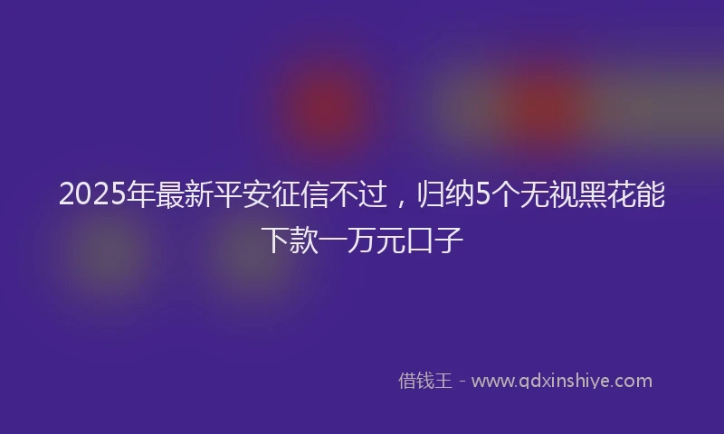 2025年最新平安征信不过，归纳5个无视黑花能下款一万元口子