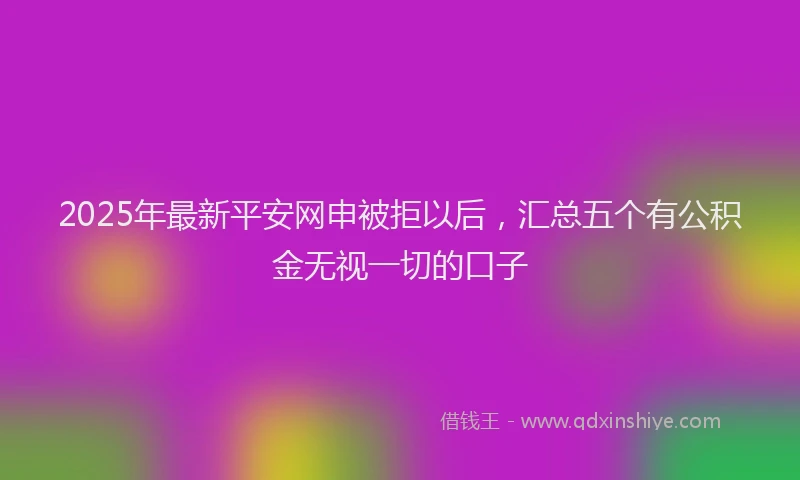 2025年最新平安网申被拒以后，汇总五个有公积金无视一切的口子
