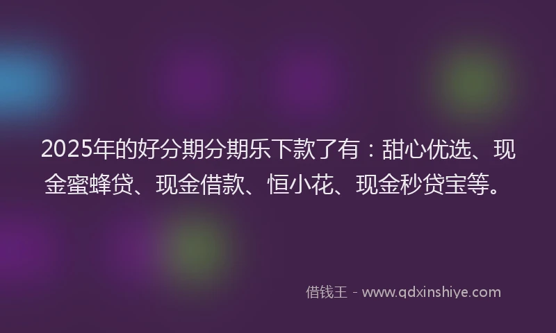 2025年的好分期分期乐下款了有：甜心优选、现金蜜蜂贷、现金借款、恒小花、现金秒贷宝等。