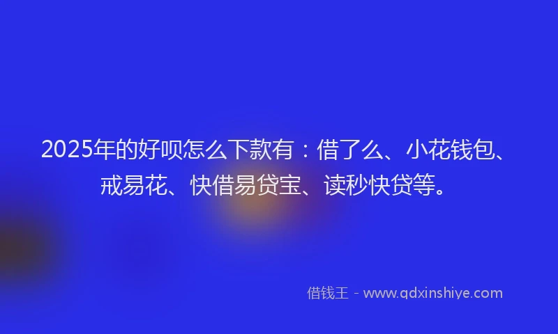 2025年的好呗怎么下款有：借了么、小花钱包、戒易花、快借易贷宝、读秒快贷等。