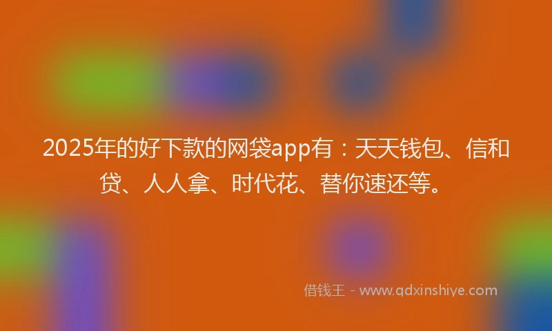 2025年的好下款的网袋app有：天天钱包、信和贷、人人拿、时代花、替你速还等。