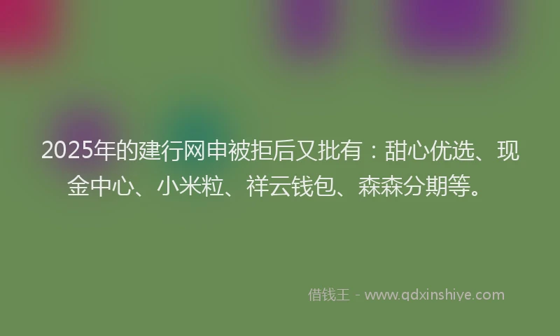 2025年的建行网申被拒后又批有：甜心优选、现金中心、小米粒、祥云钱包、森森分期等。