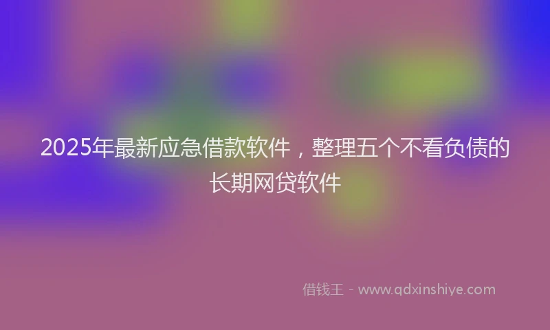 2025年最新应急借款软件，整理五个不看负债的长期网贷软件