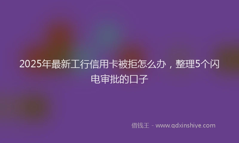 2025年最新工行信用卡被拒怎么办，整理5个闪电审批的口子
