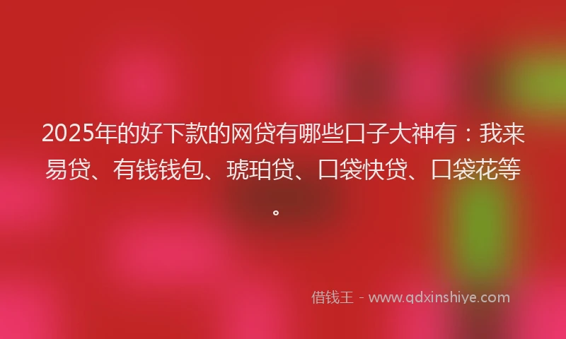 2025年的好下款的网贷有哪些口子大神有：我来易贷、有钱钱包、琥珀贷、口袋快贷、口袋花等。