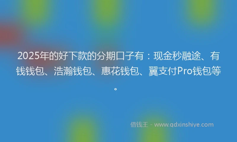 2025年的好下款的分期口子有：现金秒融途、有钱钱包、浩瀚钱包、惠花钱包、翼支付Pro钱包等。