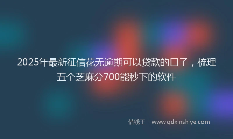 2025年最新征信花无逾期可以贷款的口子，梳理五个芝麻分700能秒下的软件