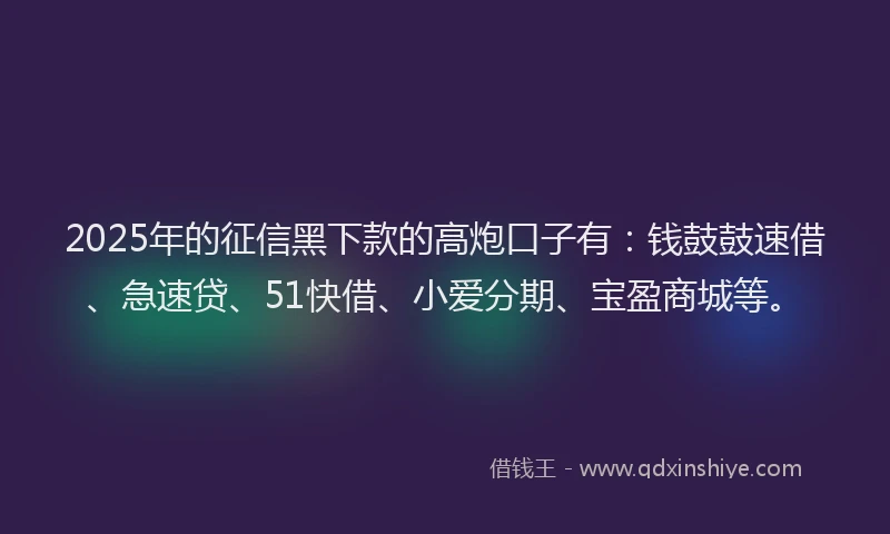 2025年的征信黑下款的高炮口子有：钱鼓鼓速借、急速贷、51快借、小爱分期、宝盈商城等。