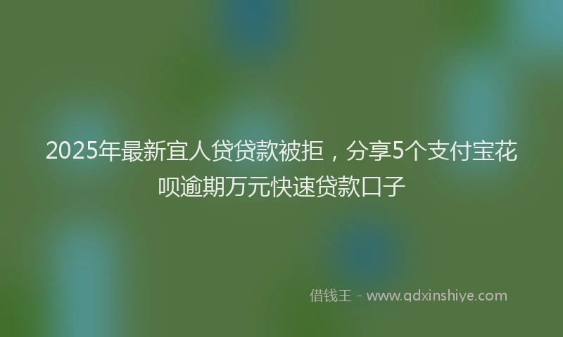 2025年最新宜人贷贷款被拒，分享5个支付宝花呗逾期万元快速贷款口子