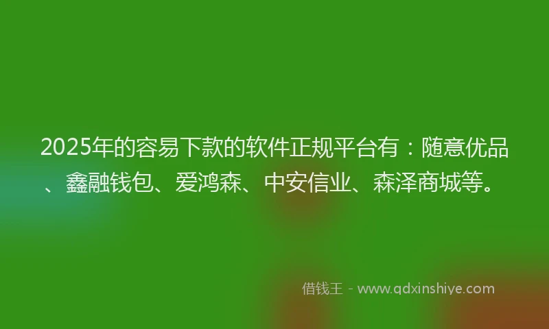 2025年的容易下款的软件正规平台有：随意优品、鑫融钱包、爱鸿森、中安信业、森泽商城等。