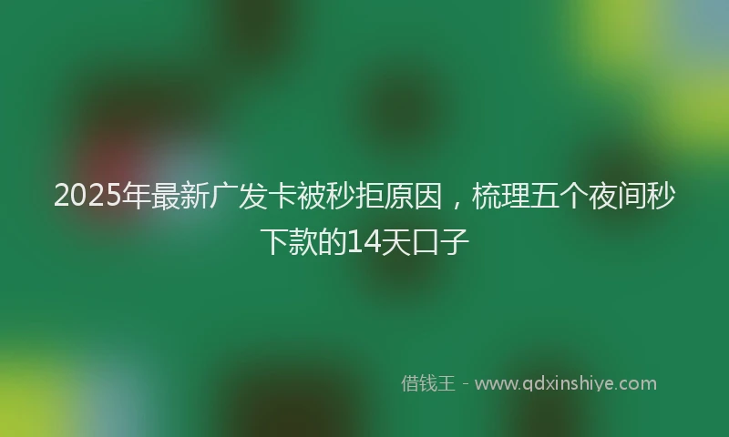2025年最新广发卡被秒拒原因，梳理五个夜间秒下款的14天口子