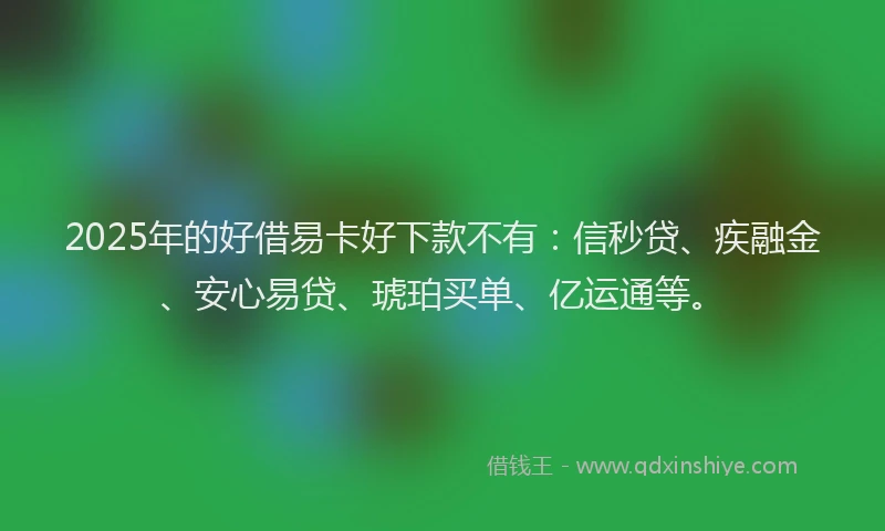 2025年的好借易卡好下款不有：信秒贷、疾融金、安心易贷、琥珀买单、亿运通等。
