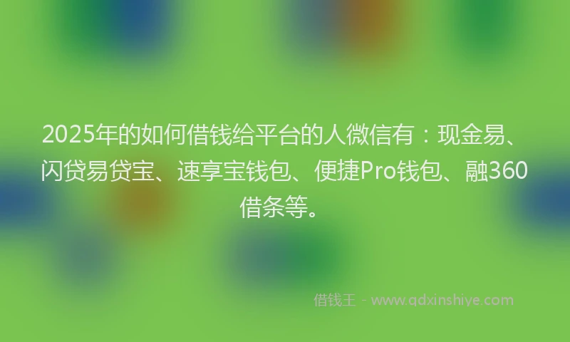 2025年的如何借钱给平台的人微信有：现金易、闪贷易贷宝、速享宝钱包、便捷Pro钱包、融360借条等。