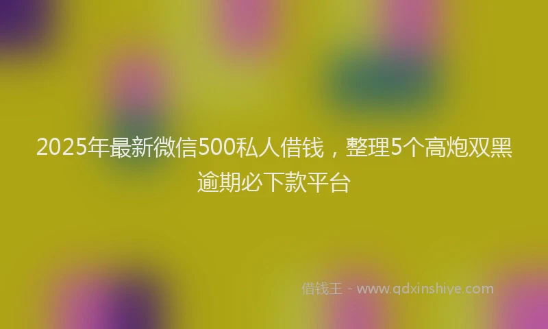 2025年最新微信500私人借钱，整理5个高炮双黑逾期必下款平台