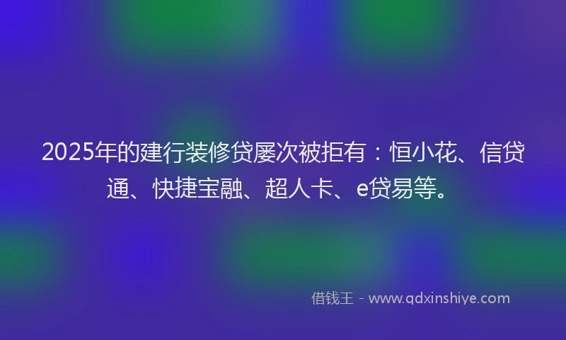 2025年的建行装修贷屡次被拒有：恒小花、信贷通、快捷宝融、超人卡、e贷易等。