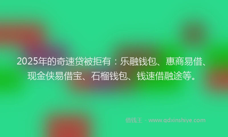 2025年的奇速贷被拒有：乐融钱包、惠商易借、现金侠易借宝、石榴钱包、钱速借融途等。