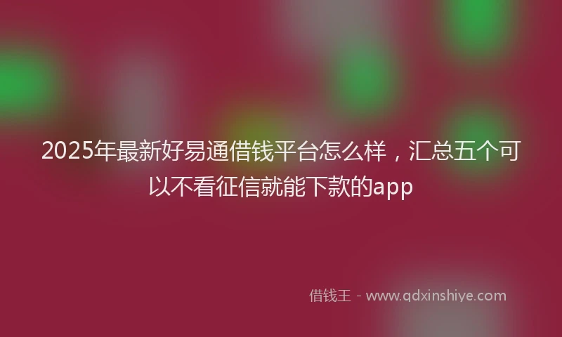 2025年最新好易通借钱平台怎么样，汇总五个可以不看征信就能下款的app