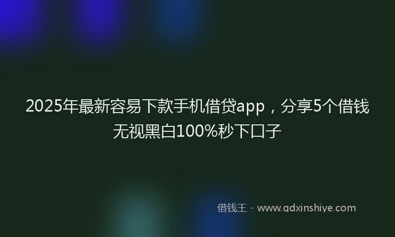 2025年最新容易下款手机借贷app，分享5个借钱无视黑白100%秒下口子