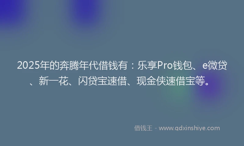 2025年的奔腾年代借钱有：乐享Pro钱包、e微贷、新一花、闪贷宝速借、现金侠速借宝等。