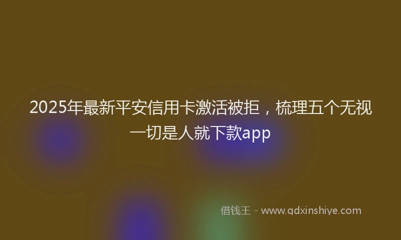 2025年最新平安信用卡激活被拒，梳理五个无视一切是人就下款app