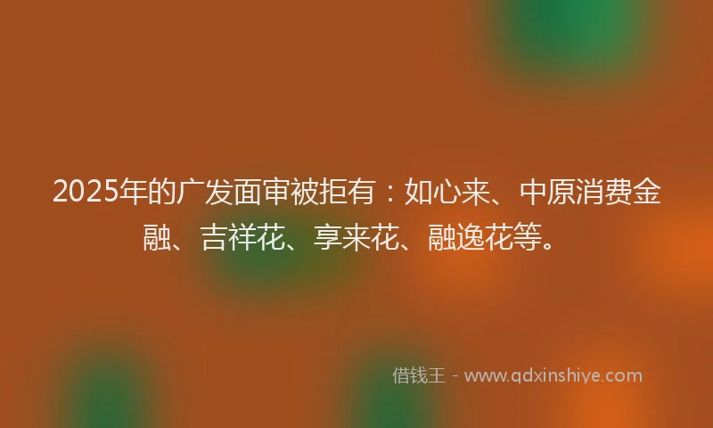 2025年的广发面审被拒有：如心来、中原消费金融、吉祥花、享来花、融逸花等。